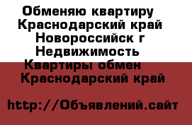 Обменяю квартиру - Краснодарский край, Новороссийск г. Недвижимость » Квартиры обмен   . Краснодарский край